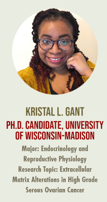 A photo of Kristal Gant with the text "KRISTAL L. GANT

PH.D. CANDIDATE, UNIVERSITY

OF WISCONSIN-MADISON Major: Endocrinology and Reproductive Physiology Research Topic: Extracellular Matrix Alterations in High Grade Serous Ovarian Cancer"